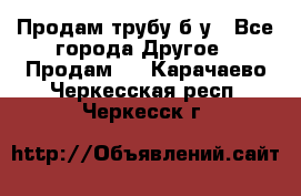 Продам трубу б/у - Все города Другое » Продам   . Карачаево-Черкесская респ.,Черкесск г.